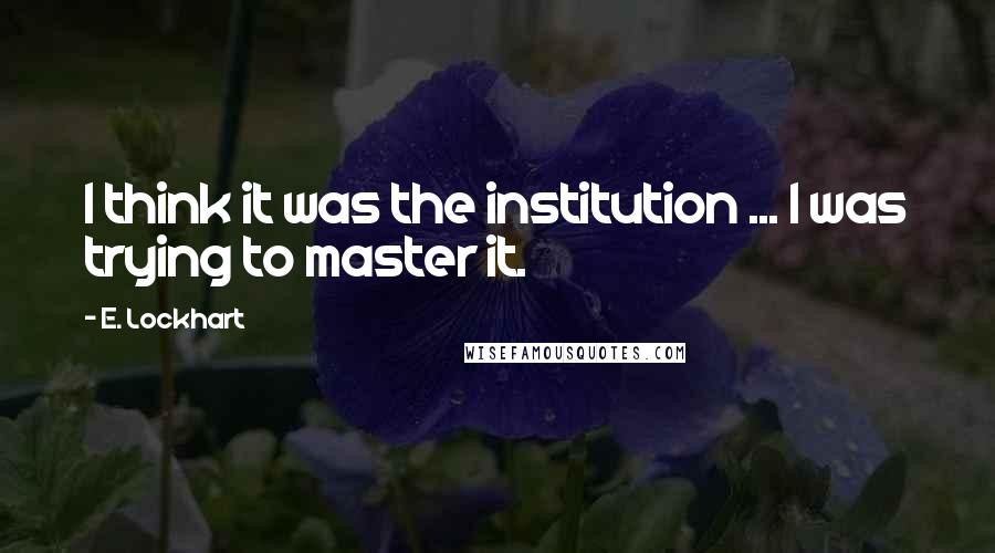 E. Lockhart Quotes: I think it was the institution ... I was trying to master it.