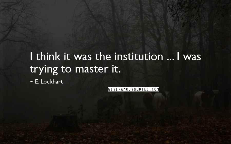 E. Lockhart Quotes: I think it was the institution ... I was trying to master it.