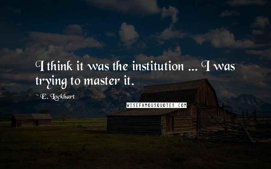 E. Lockhart Quotes: I think it was the institution ... I was trying to master it.