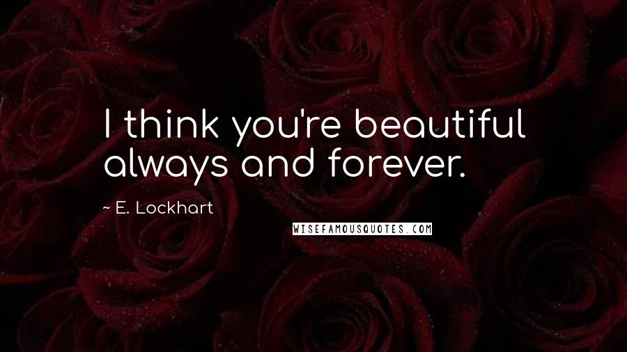 E. Lockhart Quotes: I think you're beautiful always and forever.