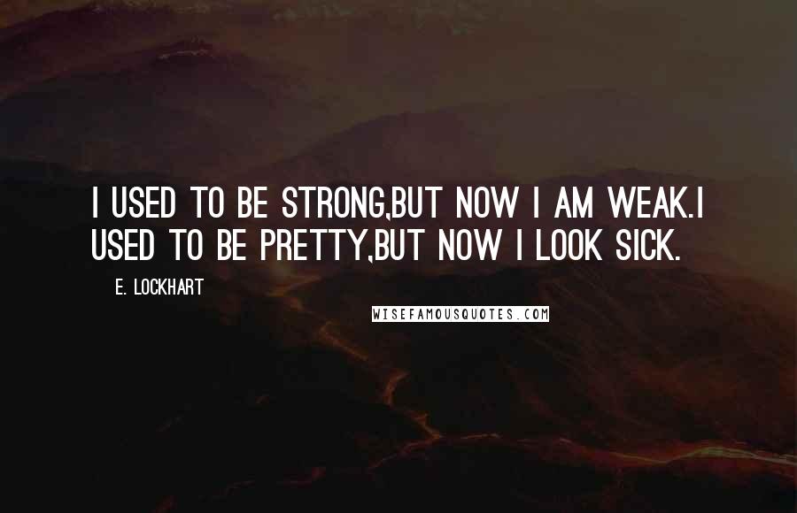 E. Lockhart Quotes: I used to be strong,but now I am weak.I used to be pretty,but now I look sick.