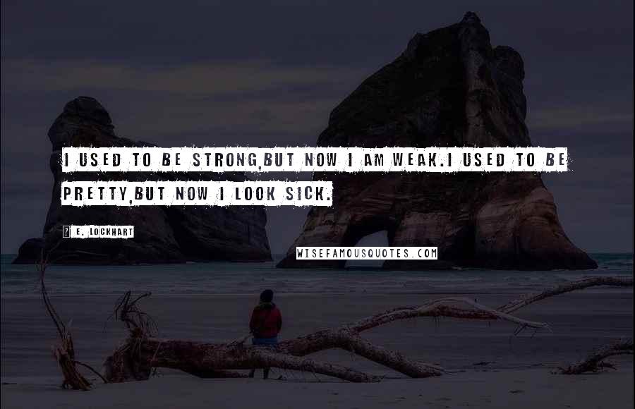 E. Lockhart Quotes: I used to be strong,but now I am weak.I used to be pretty,but now I look sick.