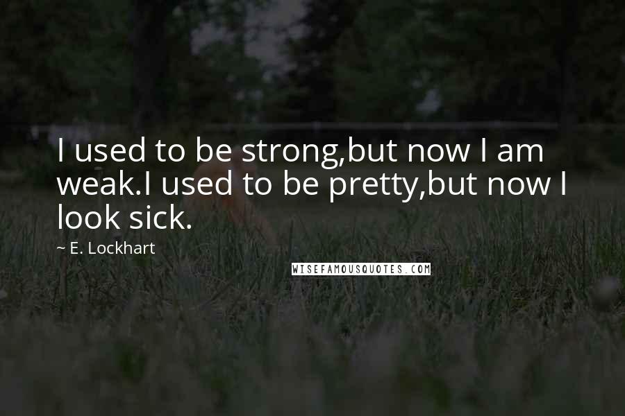 E. Lockhart Quotes: I used to be strong,but now I am weak.I used to be pretty,but now I look sick.