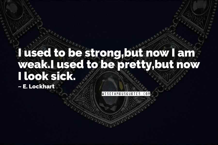 E. Lockhart Quotes: I used to be strong,but now I am weak.I used to be pretty,but now I look sick.