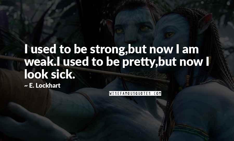 E. Lockhart Quotes: I used to be strong,but now I am weak.I used to be pretty,but now I look sick.