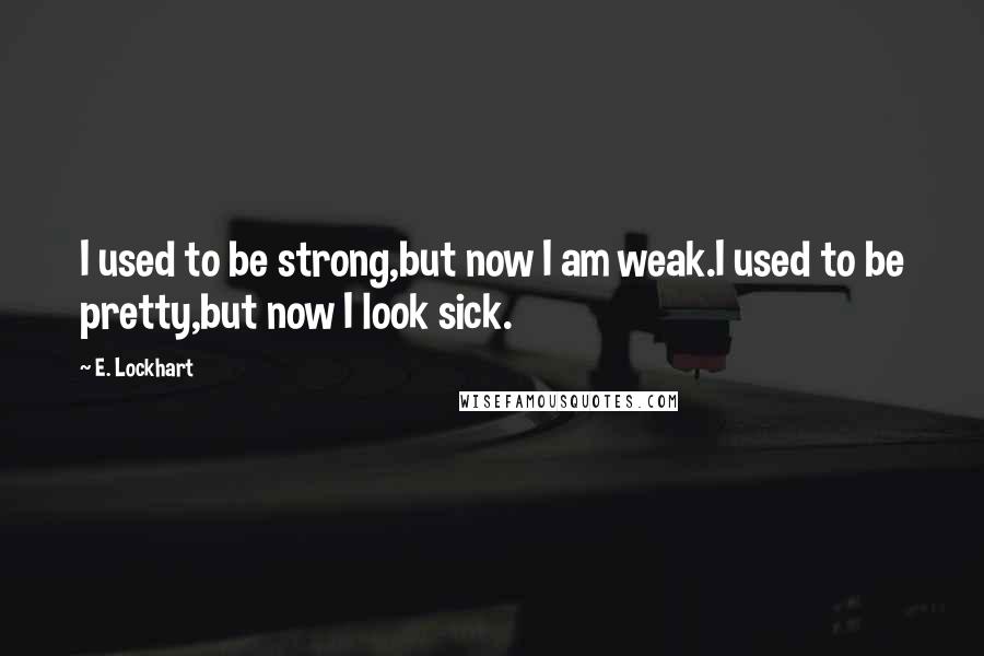 E. Lockhart Quotes: I used to be strong,but now I am weak.I used to be pretty,but now I look sick.