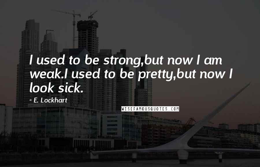 E. Lockhart Quotes: I used to be strong,but now I am weak.I used to be pretty,but now I look sick.