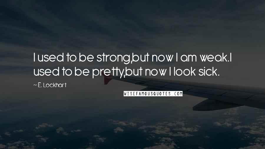 E. Lockhart Quotes: I used to be strong,but now I am weak.I used to be pretty,but now I look sick.