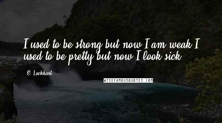 E. Lockhart Quotes: I used to be strong,but now I am weak.I used to be pretty,but now I look sick.