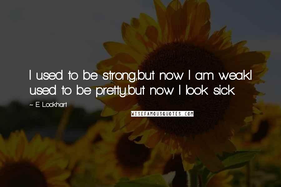 E. Lockhart Quotes: I used to be strong,but now I am weak.I used to be pretty,but now I look sick.