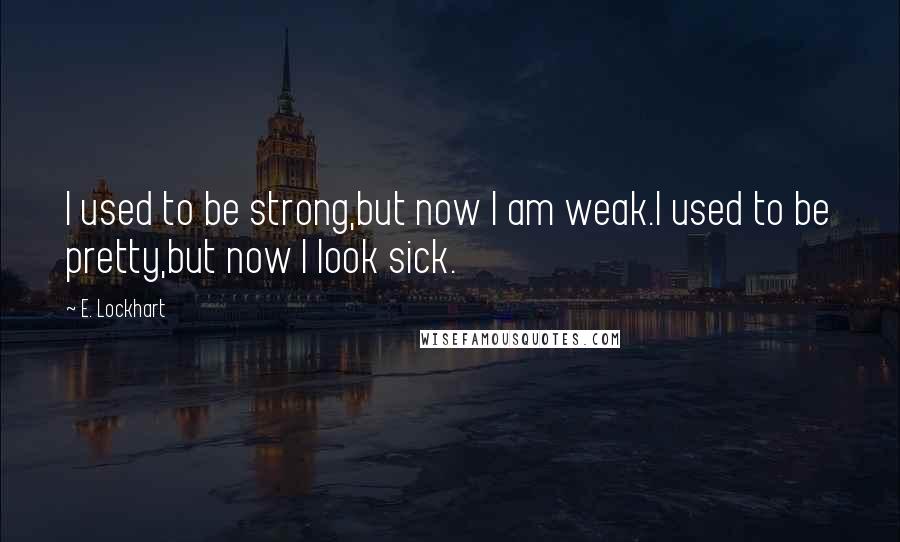 E. Lockhart Quotes: I used to be strong,but now I am weak.I used to be pretty,but now I look sick.