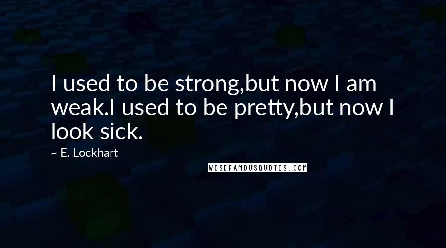 E. Lockhart Quotes: I used to be strong,but now I am weak.I used to be pretty,but now I look sick.