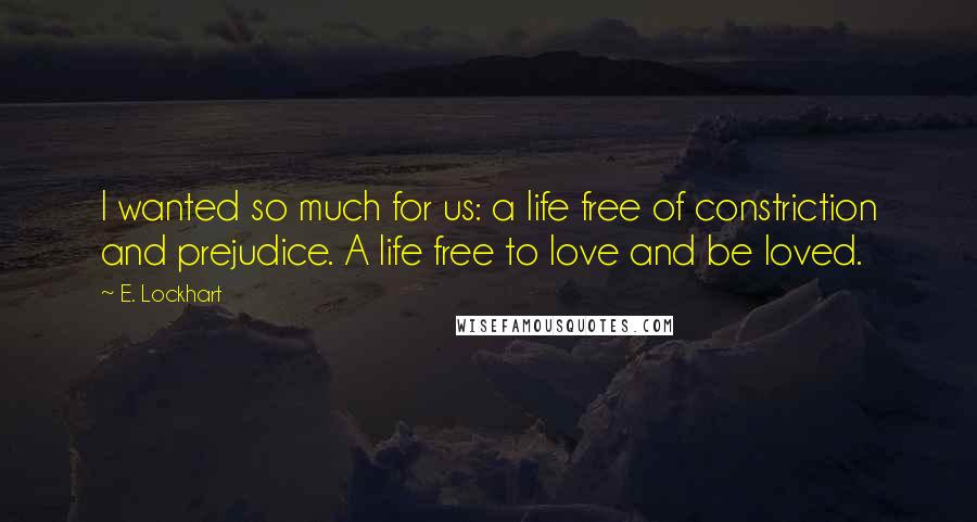 E. Lockhart Quotes: I wanted so much for us: a life free of constriction and prejudice. A life free to love and be loved.