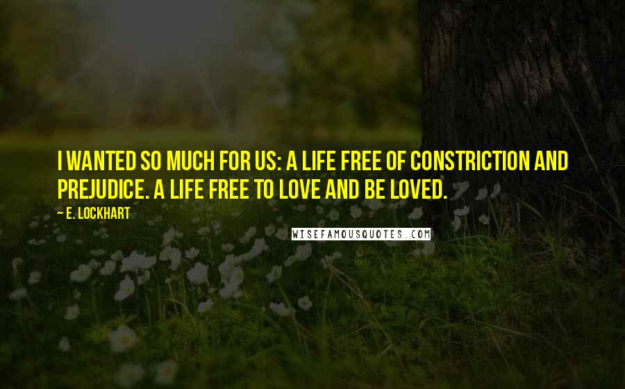 E. Lockhart Quotes: I wanted so much for us: a life free of constriction and prejudice. A life free to love and be loved.