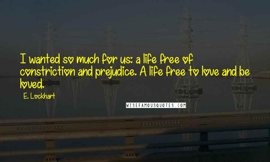 E. Lockhart Quotes: I wanted so much for us: a life free of constriction and prejudice. A life free to love and be loved.