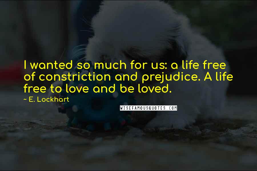 E. Lockhart Quotes: I wanted so much for us: a life free of constriction and prejudice. A life free to love and be loved.