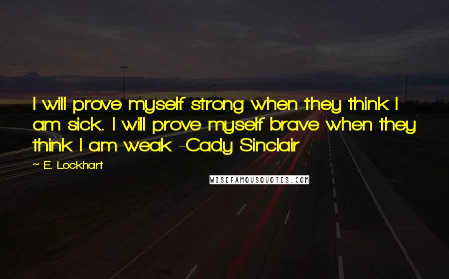 E. Lockhart Quotes: I will prove myself strong when they think I am sick. I will prove myself brave when they think I am weak -Cady Sinclair