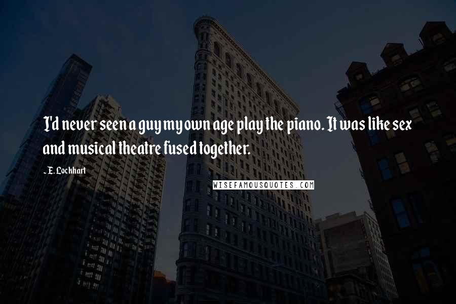 E. Lockhart Quotes: I'd never seen a guy my own age play the piano. It was like sex and musical theatre fused together.