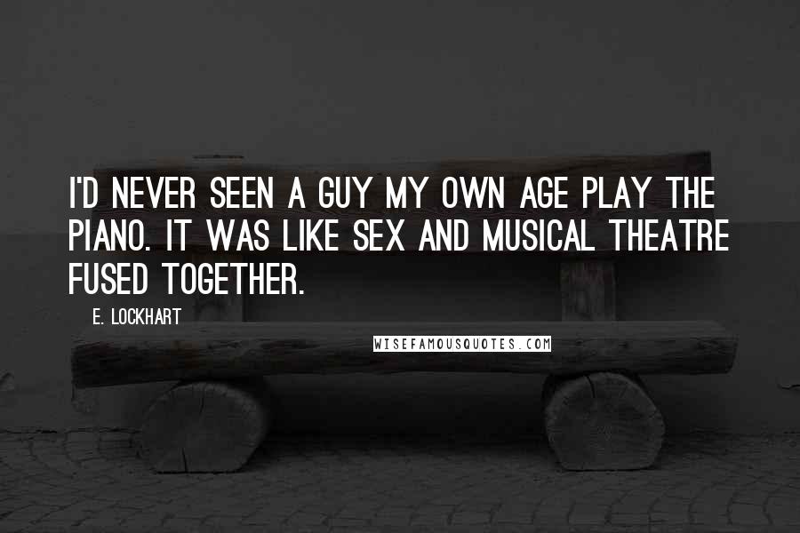 E. Lockhart Quotes: I'd never seen a guy my own age play the piano. It was like sex and musical theatre fused together.