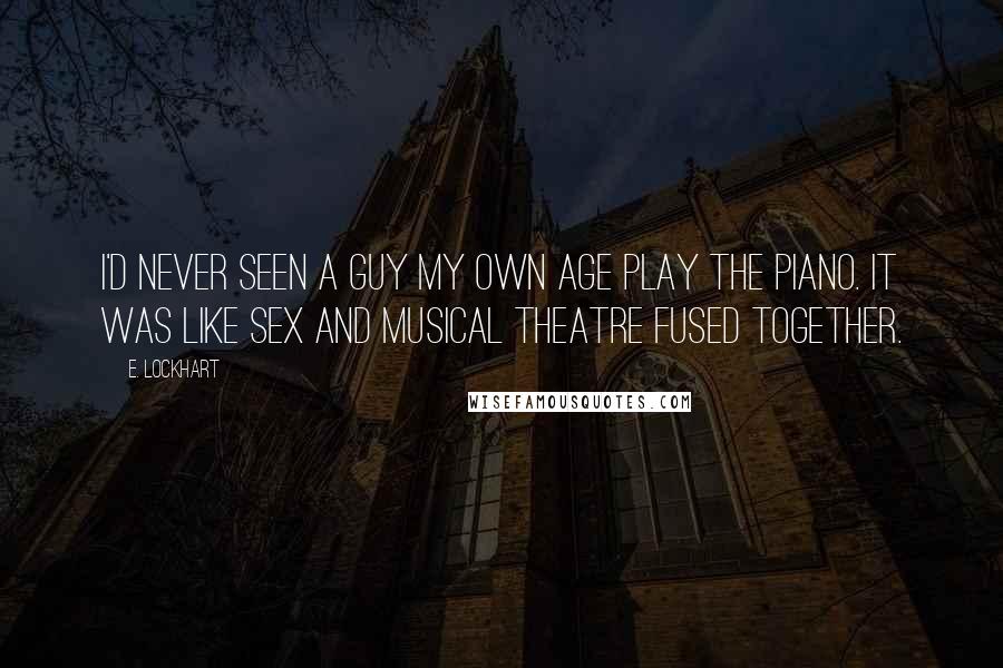 E. Lockhart Quotes: I'd never seen a guy my own age play the piano. It was like sex and musical theatre fused together.