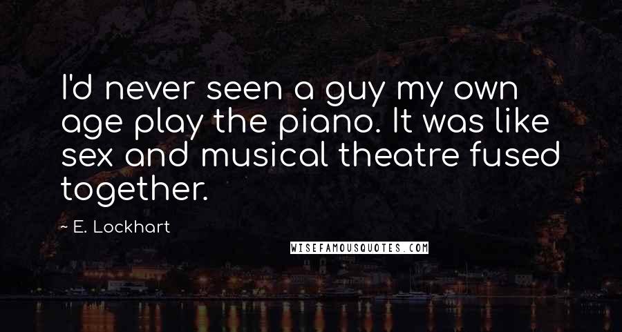 E. Lockhart Quotes: I'd never seen a guy my own age play the piano. It was like sex and musical theatre fused together.