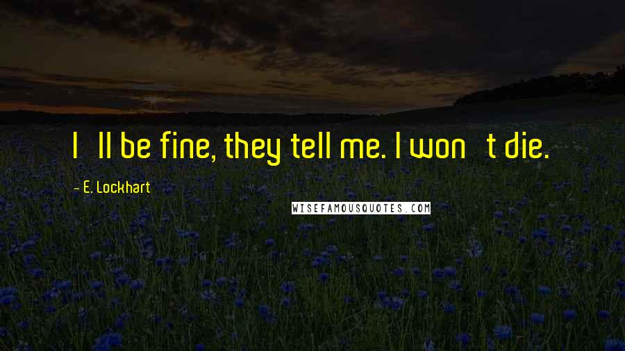 E. Lockhart Quotes: I'll be fine, they tell me. I won't die.