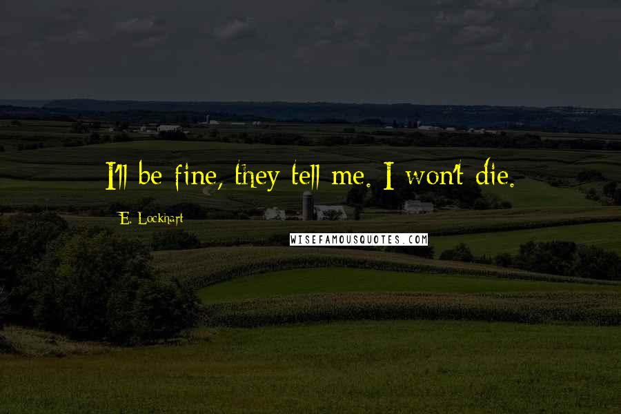 E. Lockhart Quotes: I'll be fine, they tell me. I won't die.