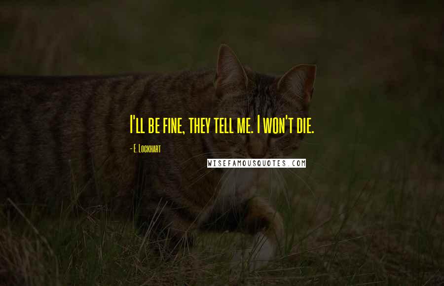 E. Lockhart Quotes: I'll be fine, they tell me. I won't die.