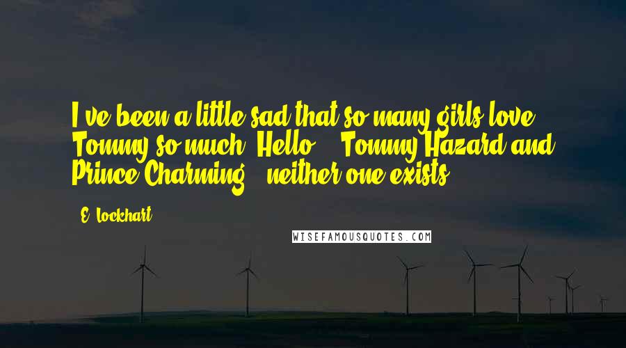 E. Lockhart Quotes: I've been a little sad that so many girls love Tommy so much. Hello!?! Tommy Hazard and Prince Charming - neither one exists!