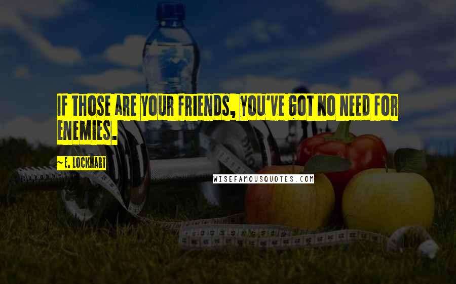 E. Lockhart Quotes: If those are your friends, you've got no need for enemies.