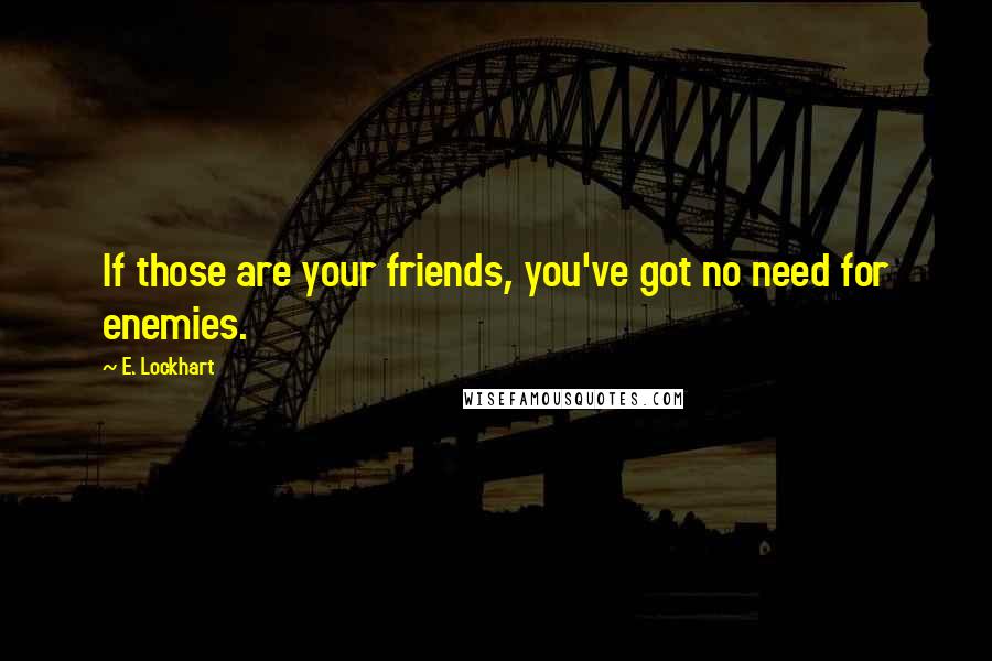 E. Lockhart Quotes: If those are your friends, you've got no need for enemies.