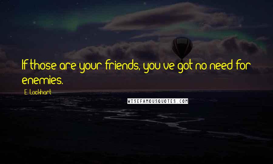 E. Lockhart Quotes: If those are your friends, you've got no need for enemies.