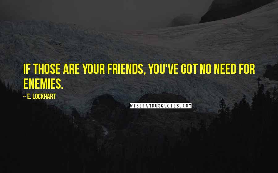 E. Lockhart Quotes: If those are your friends, you've got no need for enemies.