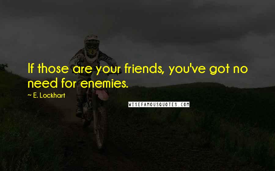 E. Lockhart Quotes: If those are your friends, you've got no need for enemies.