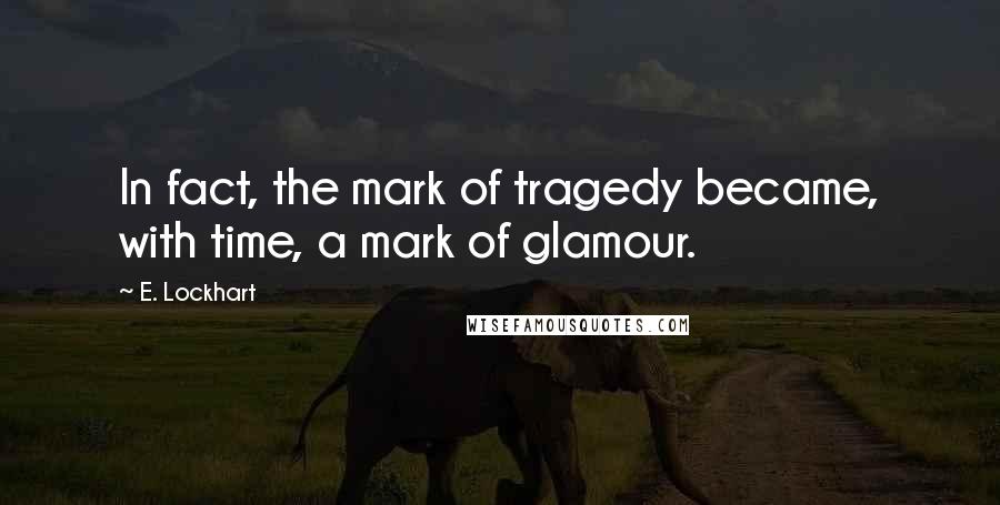 E. Lockhart Quotes: In fact, the mark of tragedy became, with time, a mark of glamour.