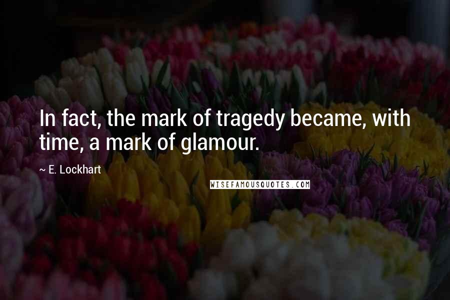 E. Lockhart Quotes: In fact, the mark of tragedy became, with time, a mark of glamour.