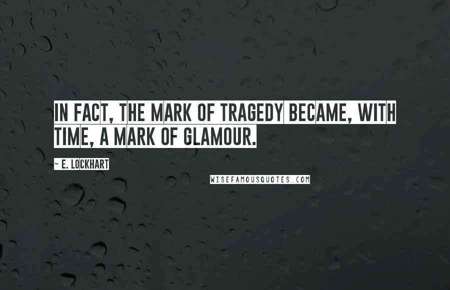 E. Lockhart Quotes: In fact, the mark of tragedy became, with time, a mark of glamour.