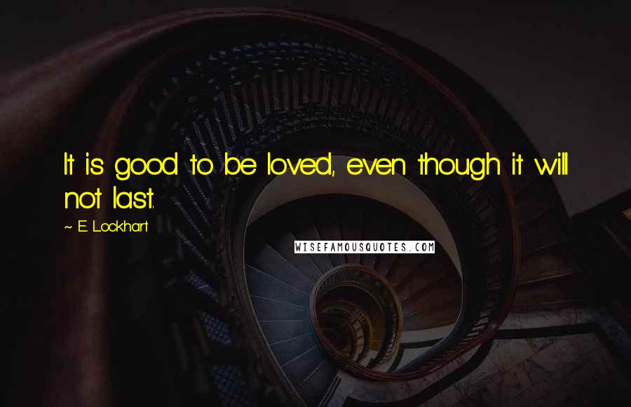 E. Lockhart Quotes: It is good to be loved, even though it will not last.