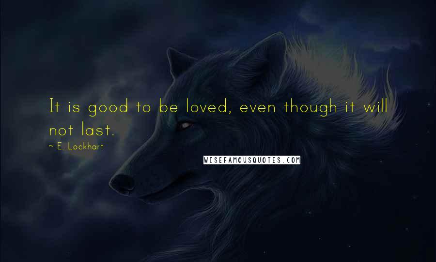 E. Lockhart Quotes: It is good to be loved, even though it will not last.