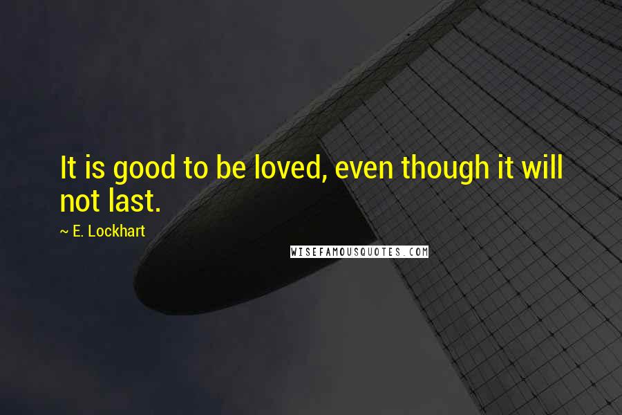 E. Lockhart Quotes: It is good to be loved, even though it will not last.