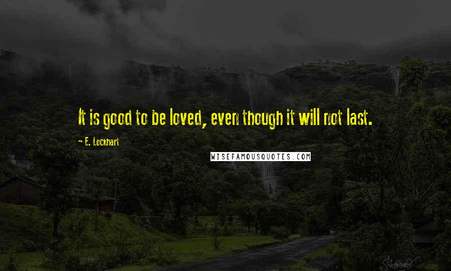 E. Lockhart Quotes: It is good to be loved, even though it will not last.