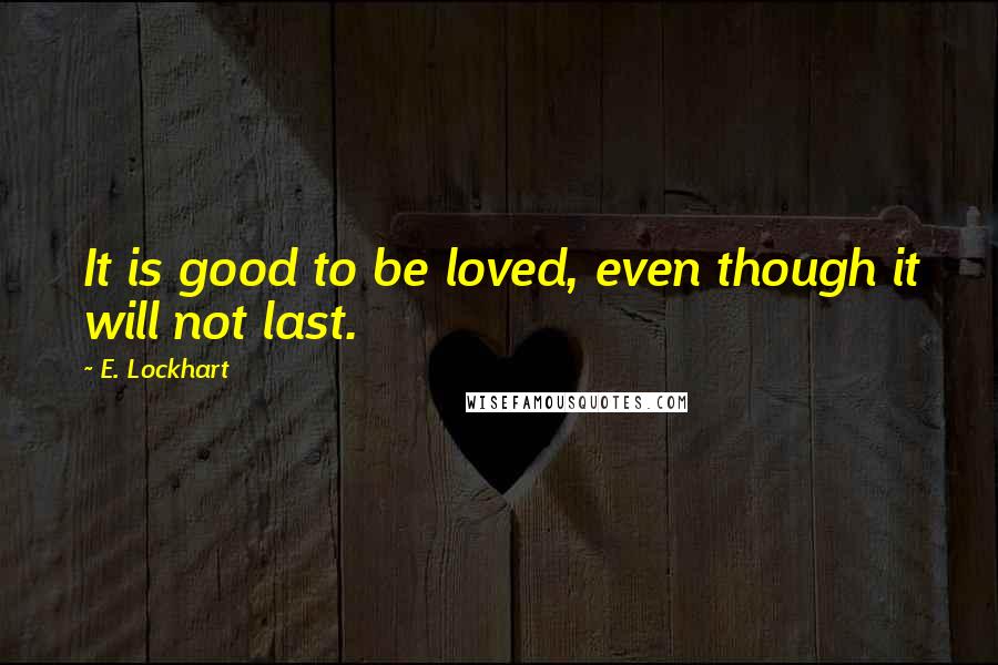 E. Lockhart Quotes: It is good to be loved, even though it will not last.