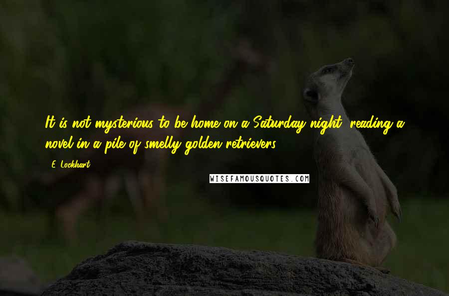 E. Lockhart Quotes: It is not mysterious to be home on a Saturday night, reading a novel in a pile of smelly golden retrievers.