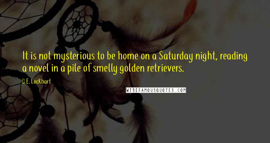 E. Lockhart Quotes: It is not mysterious to be home on a Saturday night, reading a novel in a pile of smelly golden retrievers.