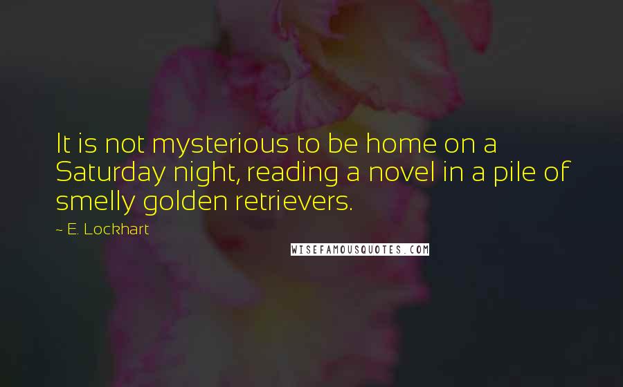 E. Lockhart Quotes: It is not mysterious to be home on a Saturday night, reading a novel in a pile of smelly golden retrievers.