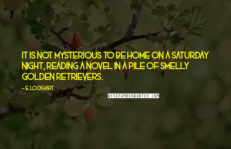 E. Lockhart Quotes: It is not mysterious to be home on a Saturday night, reading a novel in a pile of smelly golden retrievers.