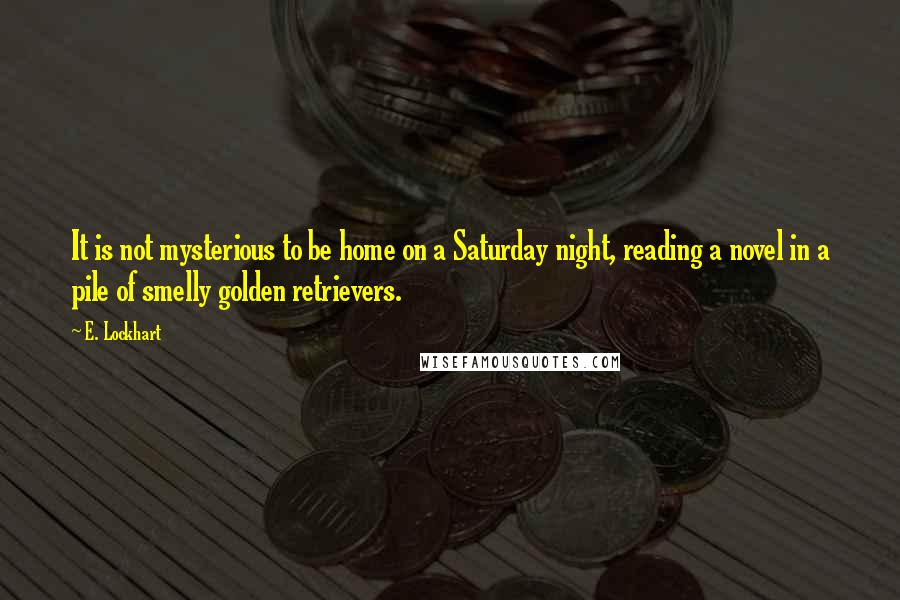 E. Lockhart Quotes: It is not mysterious to be home on a Saturday night, reading a novel in a pile of smelly golden retrievers.