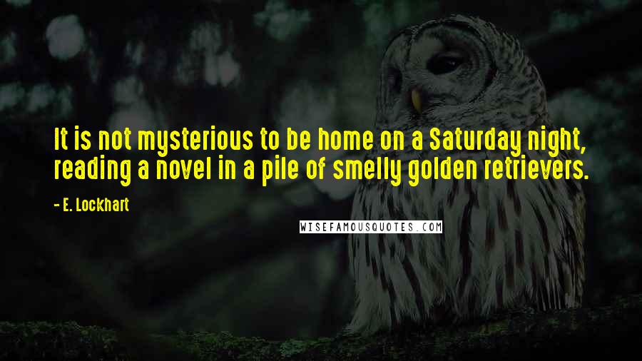 E. Lockhart Quotes: It is not mysterious to be home on a Saturday night, reading a novel in a pile of smelly golden retrievers.