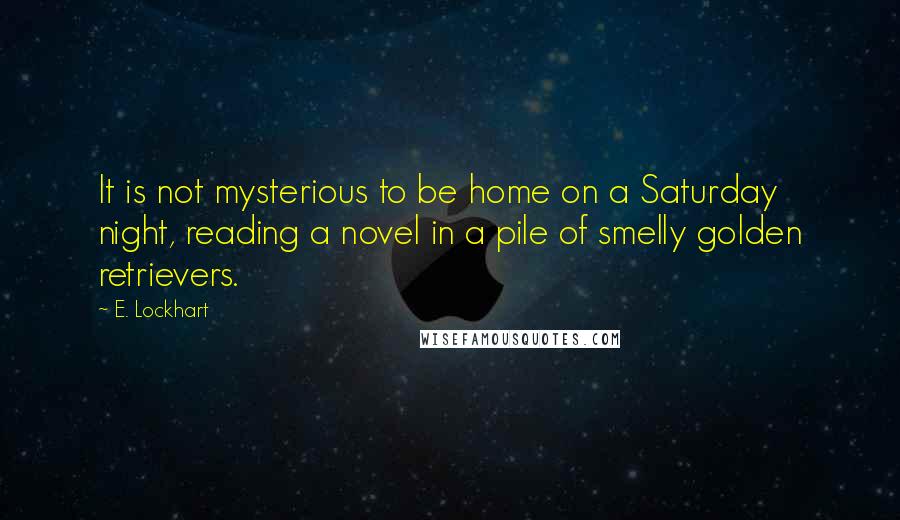E. Lockhart Quotes: It is not mysterious to be home on a Saturday night, reading a novel in a pile of smelly golden retrievers.