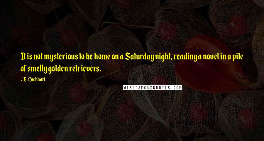 E. Lockhart Quotes: It is not mysterious to be home on a Saturday night, reading a novel in a pile of smelly golden retrievers.